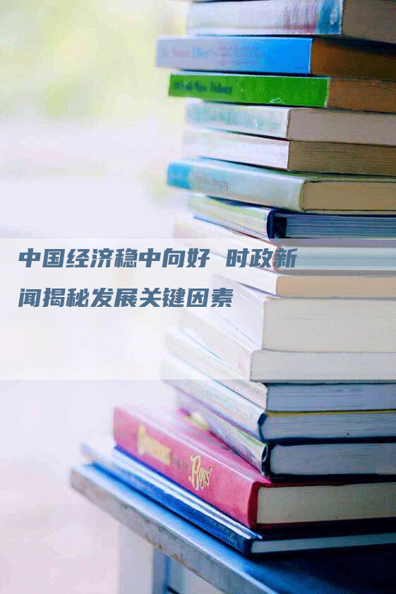 中国经济稳中向好 时政新闻揭秘发展关键因素