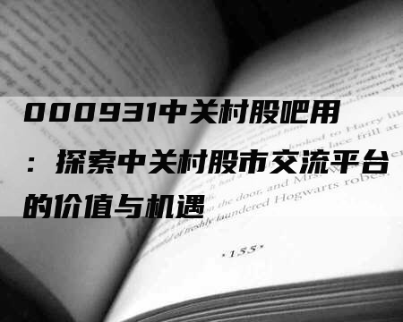 000931中关村股吧用：探索中关村股市交流平台的价值与机遇