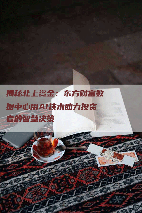 揭秘北上资金：东方财富数据中心用AI技术助力投资者的智慧决策