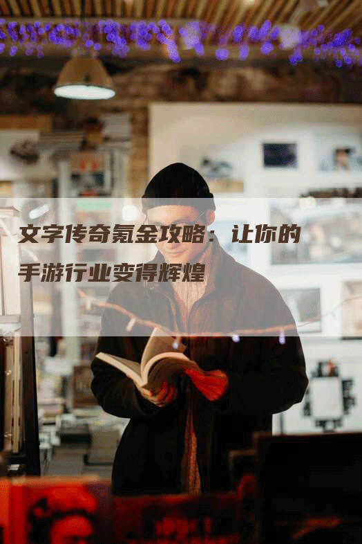 文字传奇氪金攻略：让你的手游行业变得辉煌