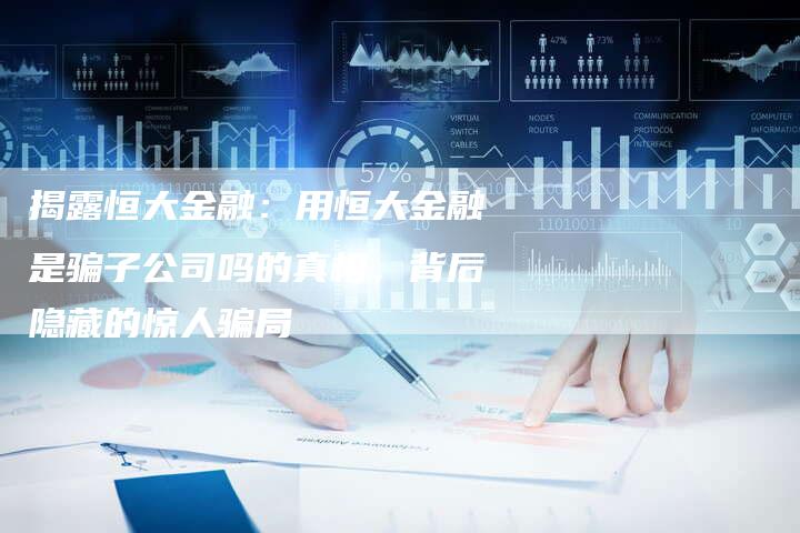 揭露恒大金融：用恒大金融是骗子公司吗的真相，背后隐藏的惊人骗局