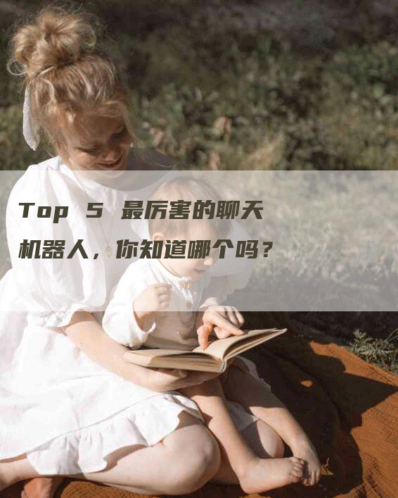 Top 5 最厉害的聊天机器人，你知道哪个吗？