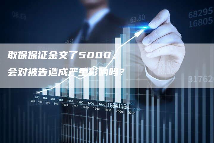 取保保证金交了5000，会对被告造成严重影响吗？