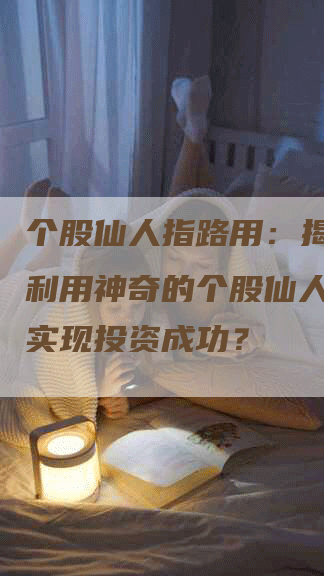 个股仙人指路用：揭秘如何利用神奇的个股仙人指路来实现投资成功？