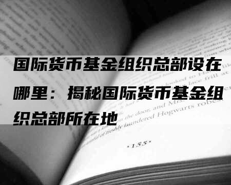 国际货币基金组织总部设在哪里：揭秘国际货币基金组织总部所在地