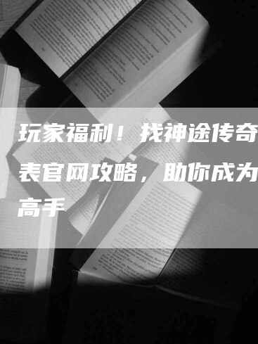 玩家福利！找神途传奇开服表官网攻略，助你成为游戏高手