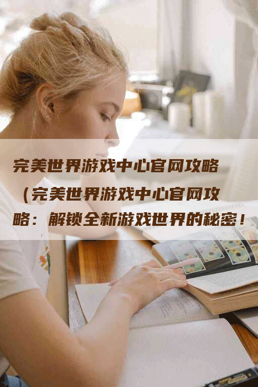 完美世界游戏中心官网攻略（完美世界游戏中心官网攻略：解锁全新游戏世界的秘密！）