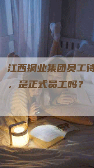 江西铜业集团员工待遇优越，是正式员工吗？