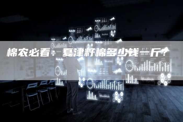棉农必看：夏津籽棉多少钱一斤？