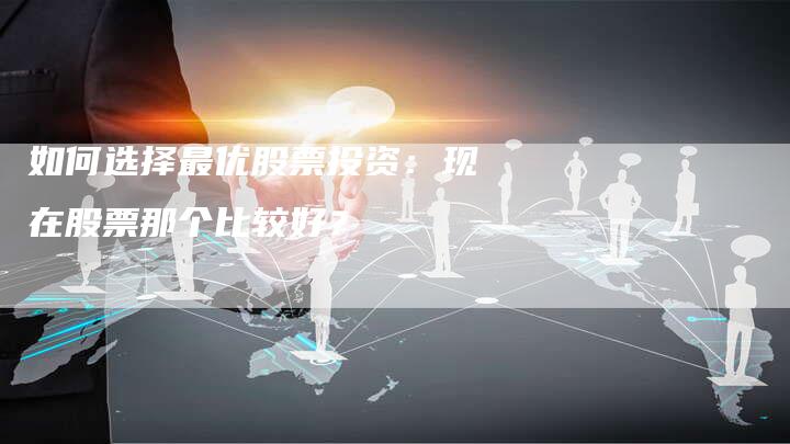 如何选择最优股票投资：现在股票那个比较好？