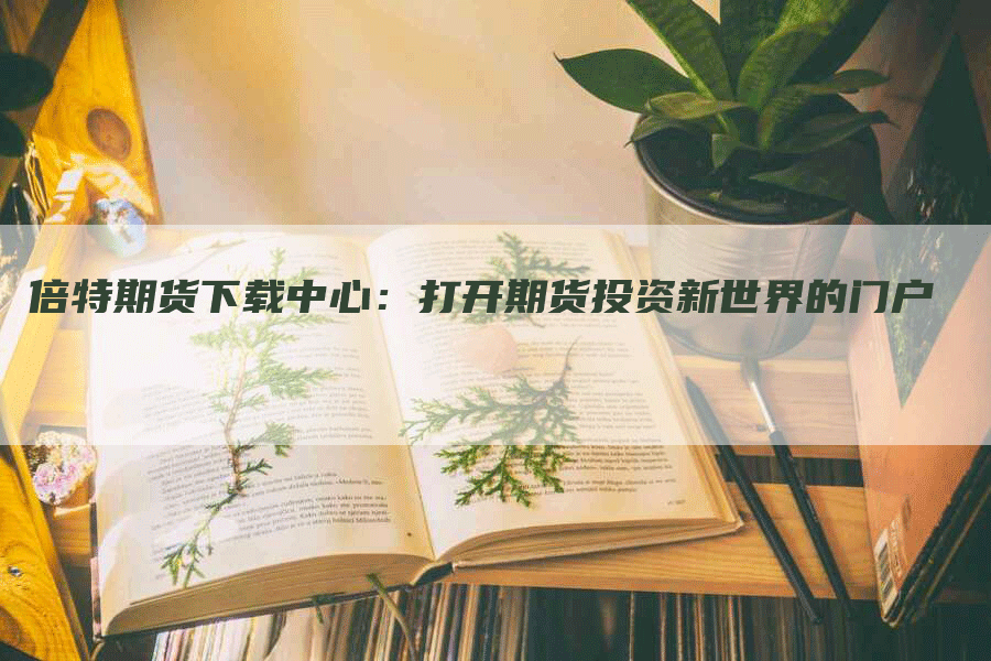 倍特期货下载中心：打开期货投资新世界的门户