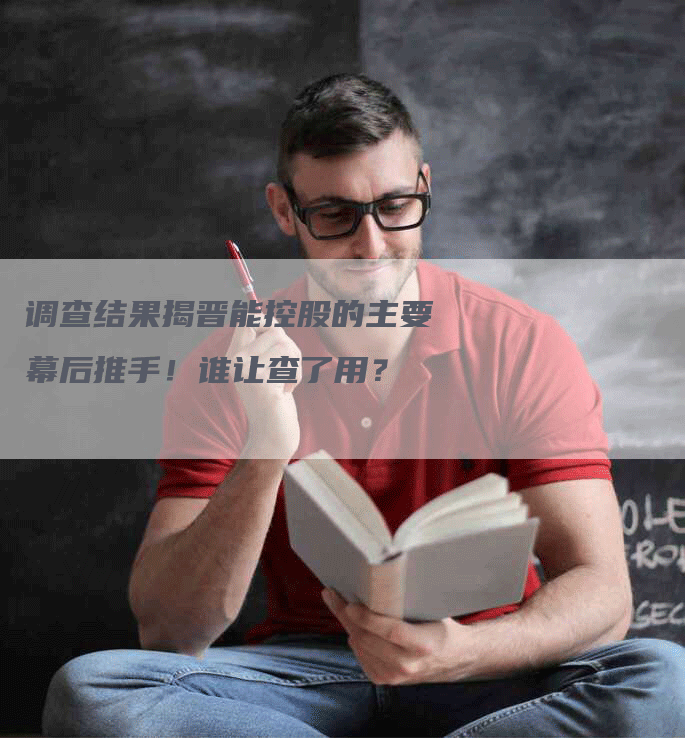 调查结果揭晋能控股的主要幕后推手！谁让查了用？