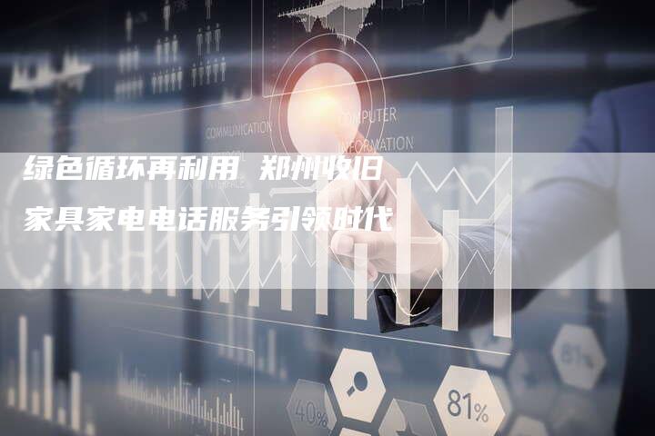 绿色循环再利用 郑州收旧家具家电电话服务引领时代