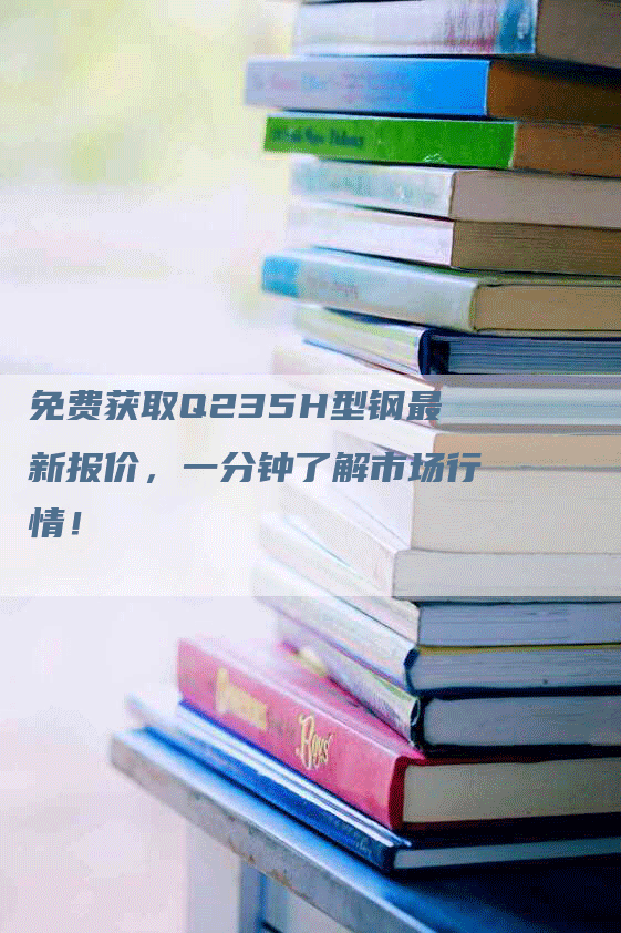 免费获取Q235H型钢最新报价，一分钟了解市场行情！