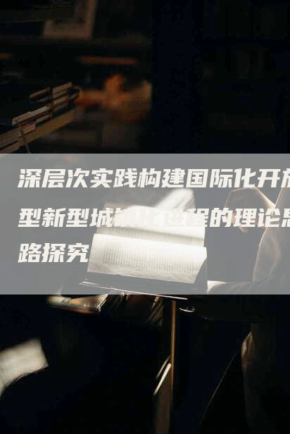 深层次实践构建国际化开放型新型城镇化进程的理论思路探究