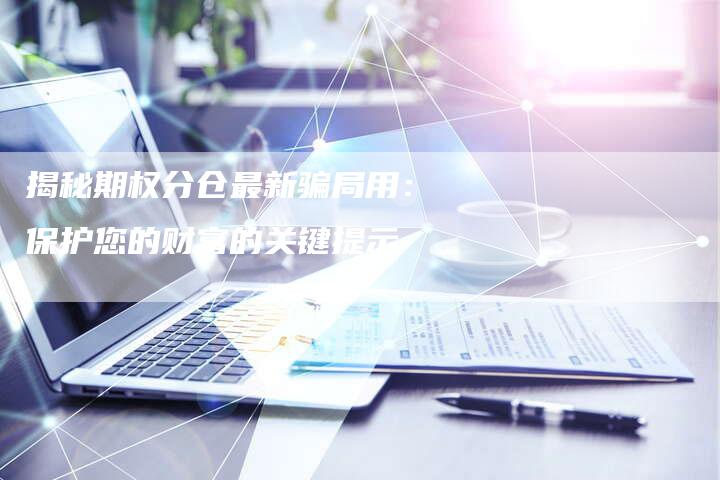 揭秘期权分仓最新骗局用：保护您的财富的关键提示