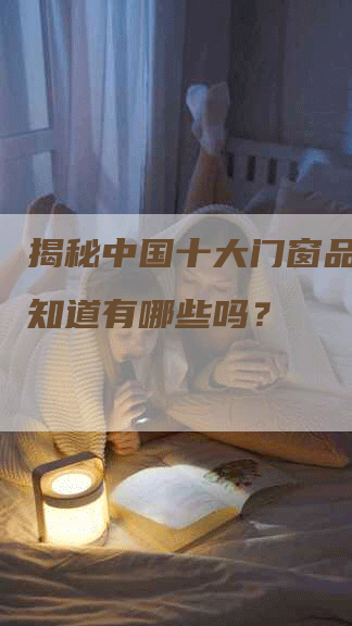 揭秘中国十大门窗品牌，你知道有哪些吗？