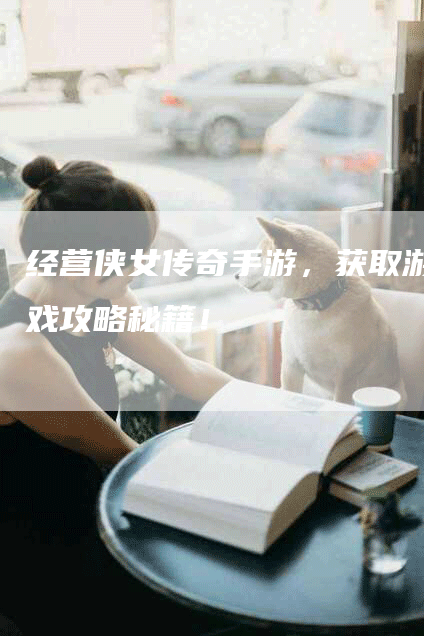 经营侠女传奇手游，获取游戏攻略秘籍！