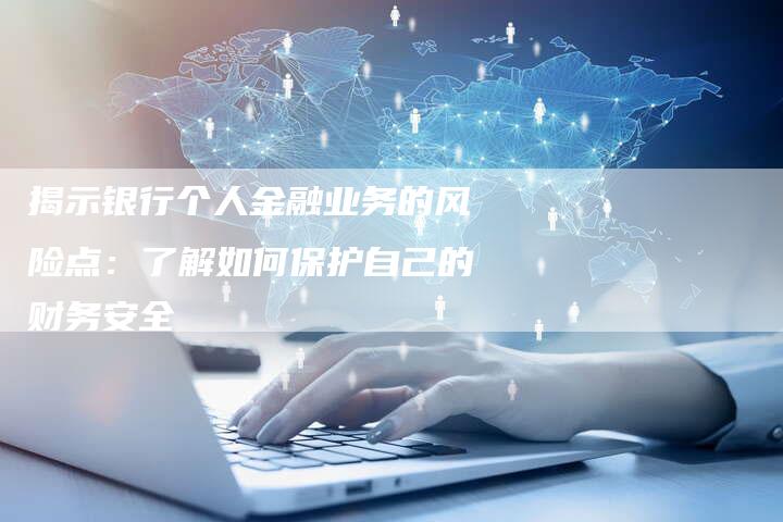揭示银行个人金融业务的风险点：了解如何保护自己的财务安全