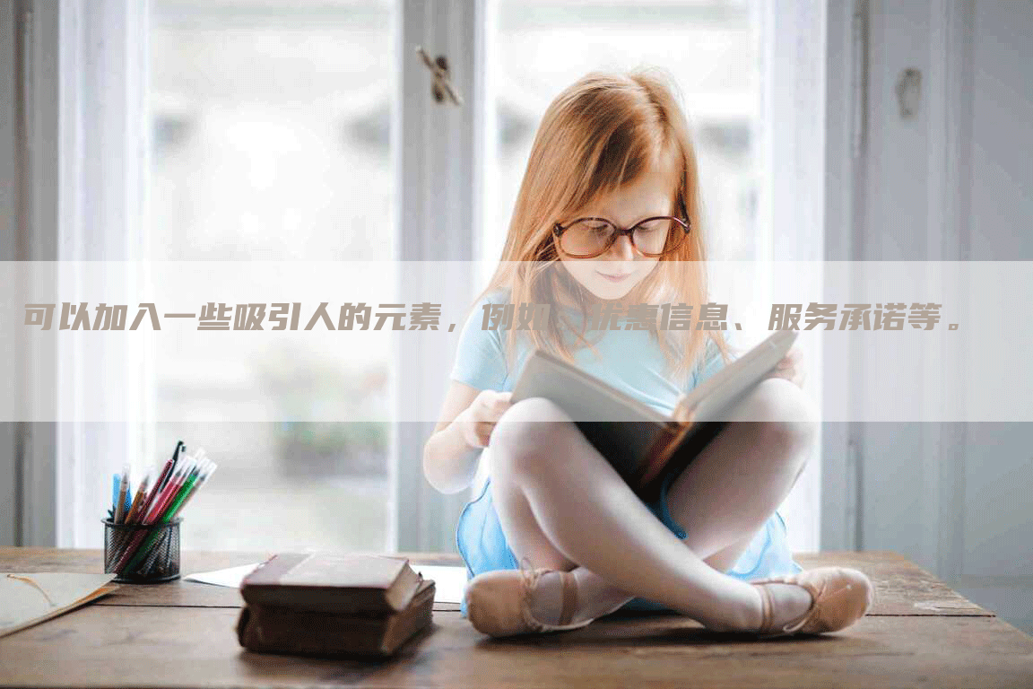 可以加入一些吸引人的元素，例如：优惠信息、服务承诺等。