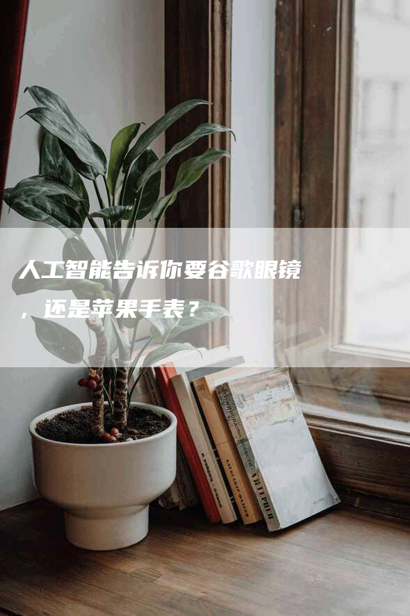 人工智能告诉你要谷歌眼镜，还是苹果手表？