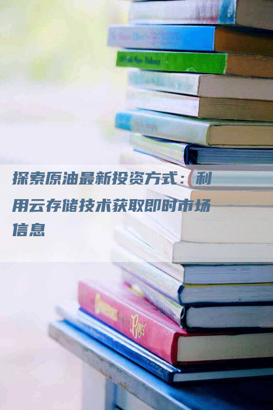 探索原油最新投资方式：利用云存储技术获取即时市场信息