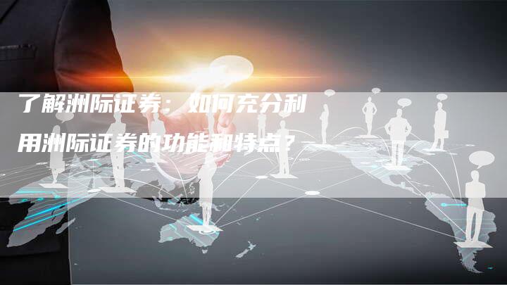 了解洲际证券：如何充分利用洲际证券的功能和特点？