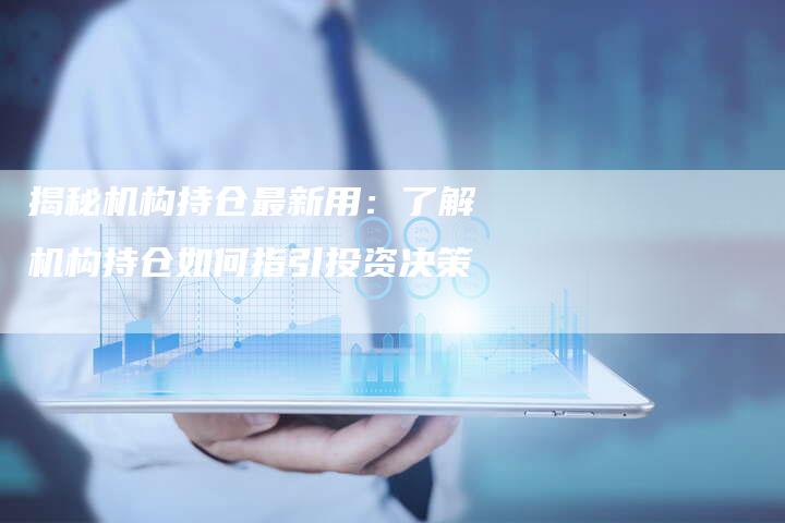 揭秘机构持仓最新用：了解机构持仓如何指引投资决策