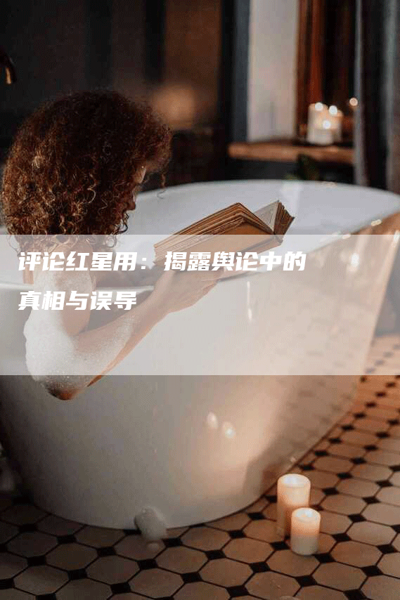 评论红星用：揭露舆论中的真相与误导