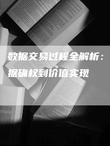 数据交易过程全解析：从数据确权到价值实现