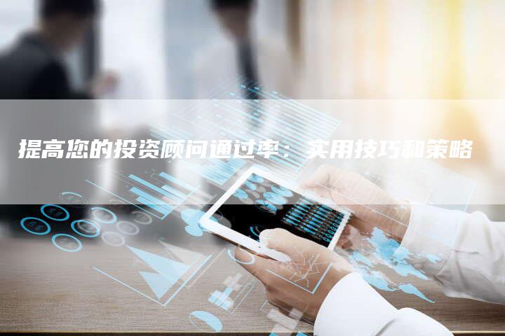 提高您的投资顾问通过率：实用技巧和策略