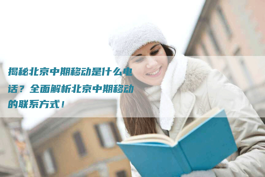 揭秘北京中期移动是什么电话？全面解析北京中期移动的联系方式！