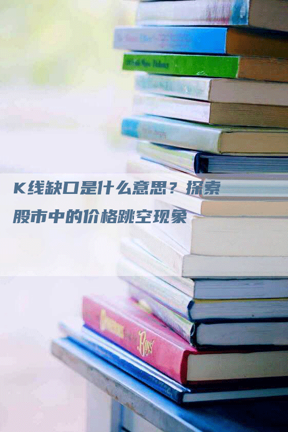 K线缺口是什么意思？探索股市中的价格跳空现象