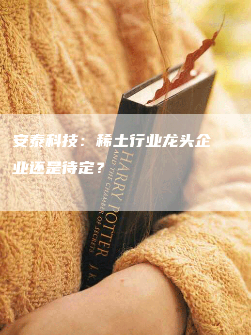 安泰科技：稀土行业龙头企业还是待定？