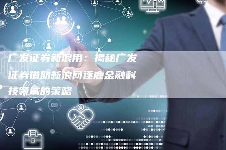 广发证券新浪用：揭秘广发证券借助新浪网逐鹿金融科技领域的策略