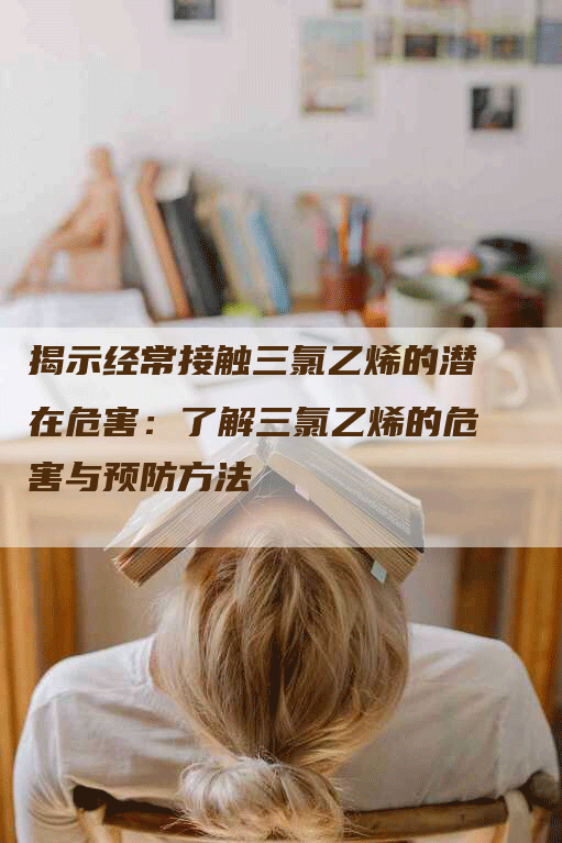 揭示经常接触三氯乙烯的潜在危害：了解三氯乙烯的危害与预防方法