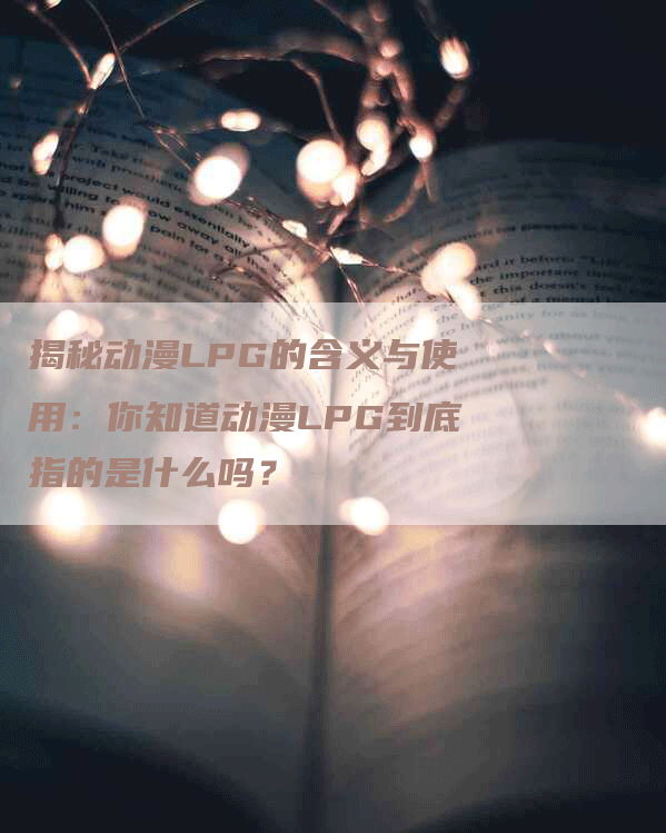 揭秘动漫LPG的含义与使用：你知道动漫LPG到底指的是什么吗？