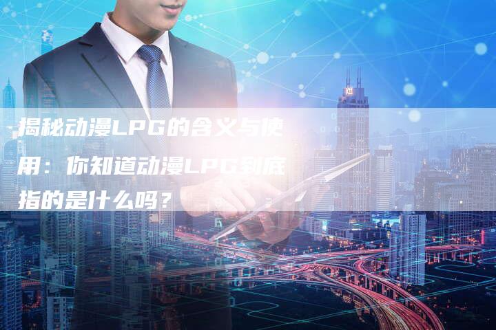 揭秘动漫LPG的含义与使用：你知道动漫LPG到底指的是什么吗？