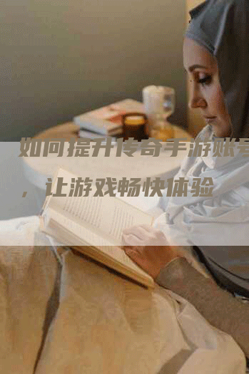 如何提升传奇手游账号安全，让游戏畅快体验