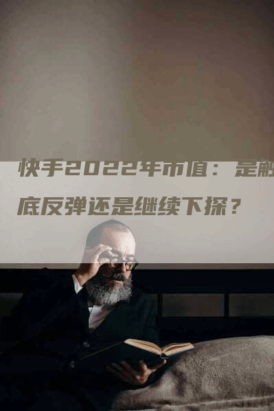 快手2022年市值：是触底反弹还是继续下探？