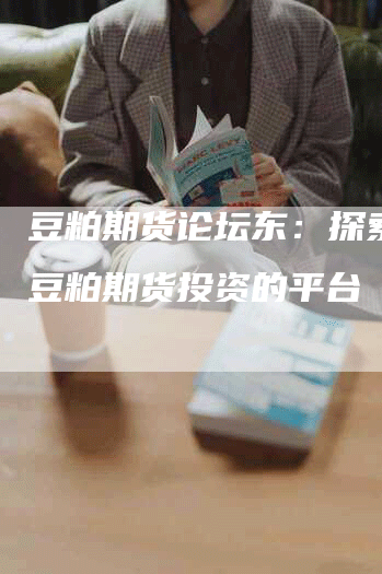 豆粕期货论坛东：探索交流豆粕期货投资的平台
