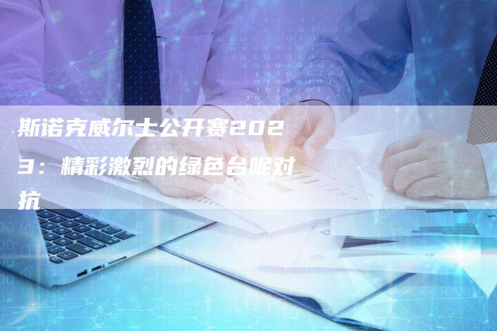 斯诺克威尔士公开赛2023：精彩激烈的绿色台呢对抗