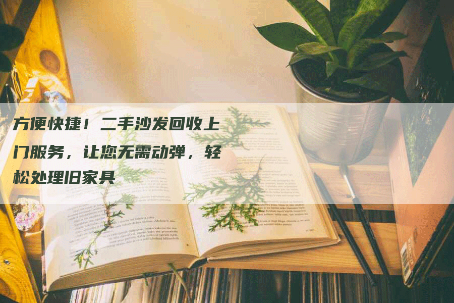 方便快捷！二手沙发回收上门服务，让您无需动弹，轻松处理旧家具