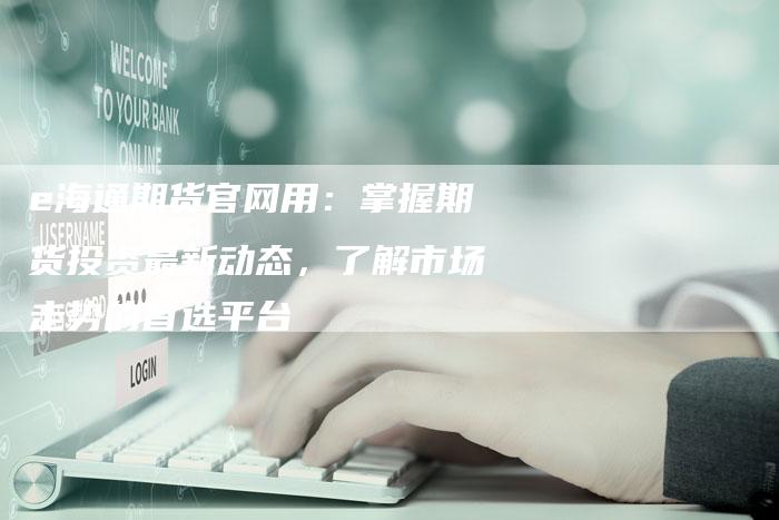 e海通期货官网用：掌握期货投资最新动态，了解市场走势的首选平台