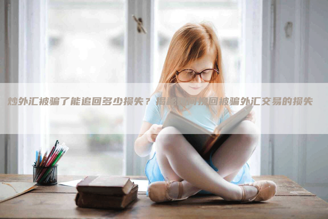 炒外汇被骗了能追回多少损失？揭秘如何挽回被骗外汇交易的损失