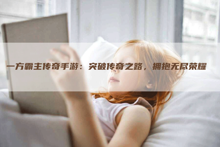 一方霸主传奇手游：突破传奇之路，拥抱无尽荣耀