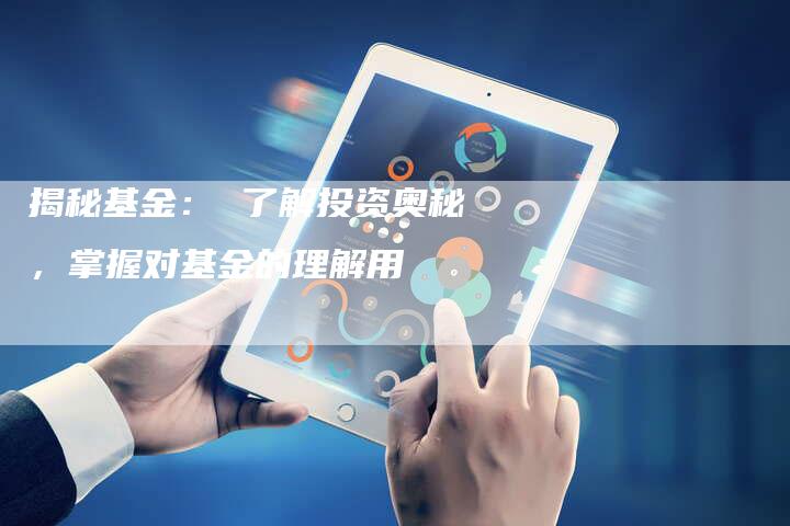 揭秘基金： 了解投资奥秘，掌握对基金的理解用