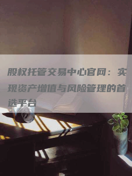 股权托管交易中心官网：实现资产增值与风险管理的首选平台