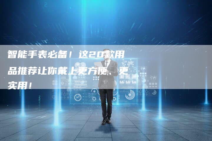 智能手表必备！这20款用品推荐让你戴上更方便、更实用！