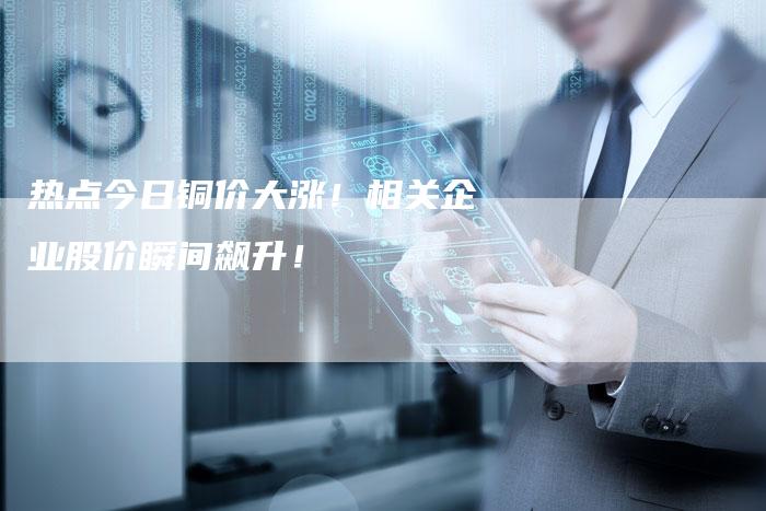 热点今日铜价大涨！相关企业股价瞬间飙升！